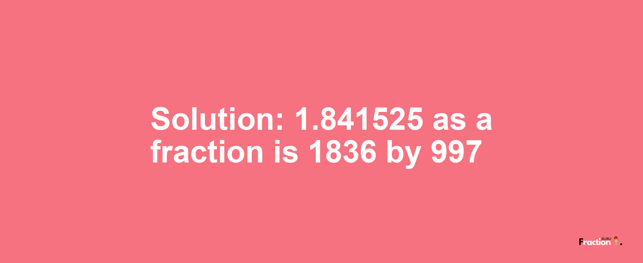 Solution:1.841525 as a fraction is 1836/997